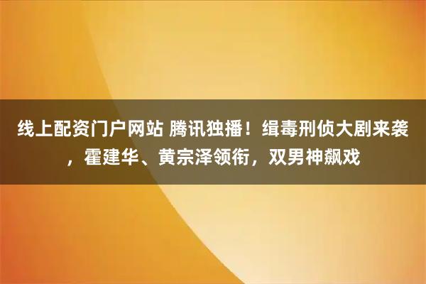 线上配资门户网站 腾讯独播！缉毒刑侦大剧来袭，霍建华、黄宗泽领衔，双男神飙戏