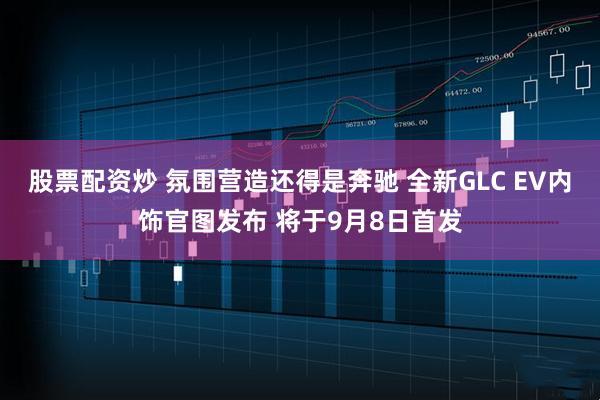 股票配资炒 氛围营造还得是奔驰 全新GLC EV内饰官图发布 将于9月8日首发