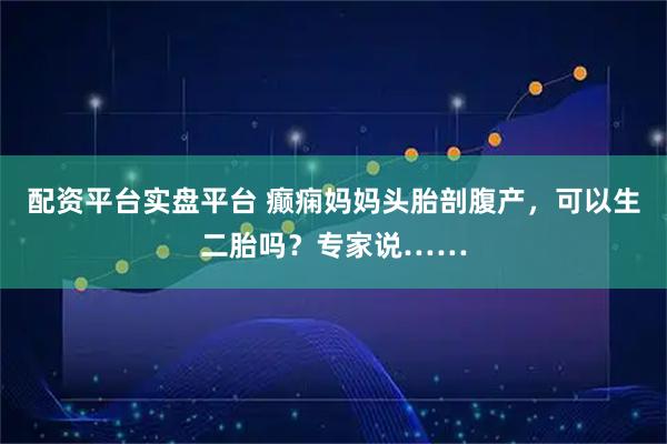 配资平台实盘平台 癫痫妈妈头胎剖腹产，可以生二胎吗？专家说……