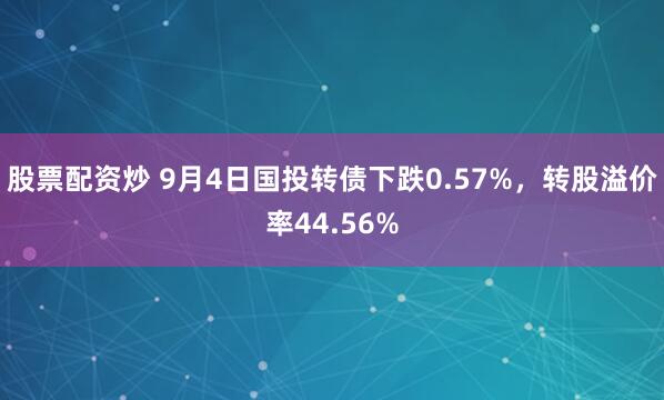 股票配资炒 9月4日国投转债下跌0.57%，转股溢价率44.56%