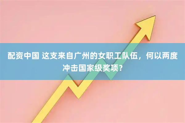 配资中国 这支来自广州的女职工队伍，何以两度冲击国家级奖项？