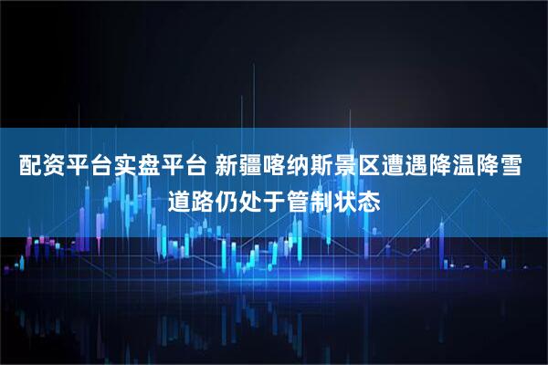 配资平台实盘平台 新疆喀纳斯景区遭遇降温降雪 道路仍处于管制状态