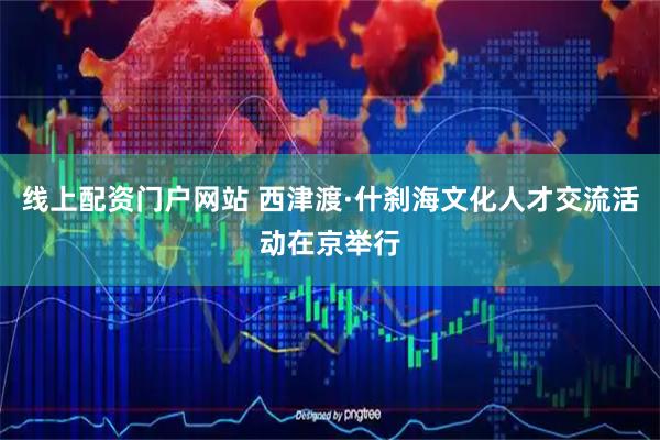 线上配资门户网站 西津渡·什刹海文化人才交流活动在京举行