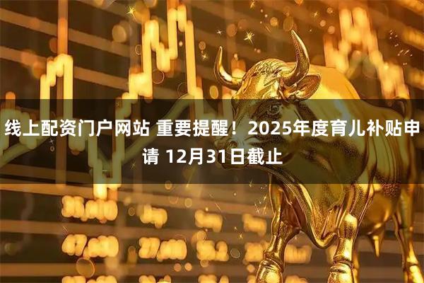 线上配资门户网站 重要提醒！2025年度育儿补贴申请 12月31日截止
