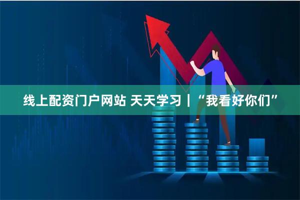 线上配资门户网站 天天学习｜“我看好你们”