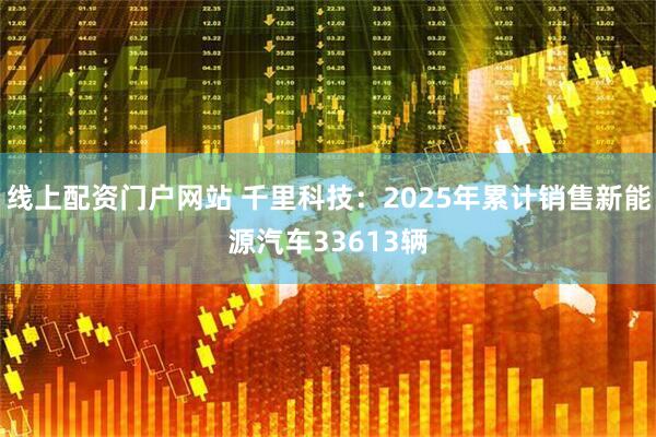 线上配资门户网站 千里科技：2025年累计销售新能源汽车33613辆