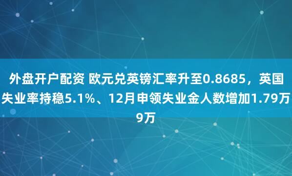 外盘开户配资 欧元兑英镑汇率升至0.8685，英国失业率持稳5.1%、12月申领失业金人数增加1.79万