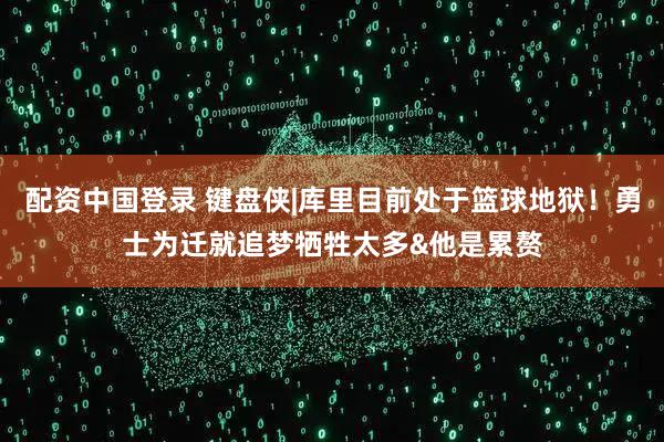 配资中国登录 键盘侠|库里目前处于篮球地狱！勇士为迁就追梦牺牲太多&他是累赘