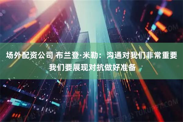 场外配资公司 布兰登·米勒：沟通对我们非常重要 我们要展现对抗做好准备