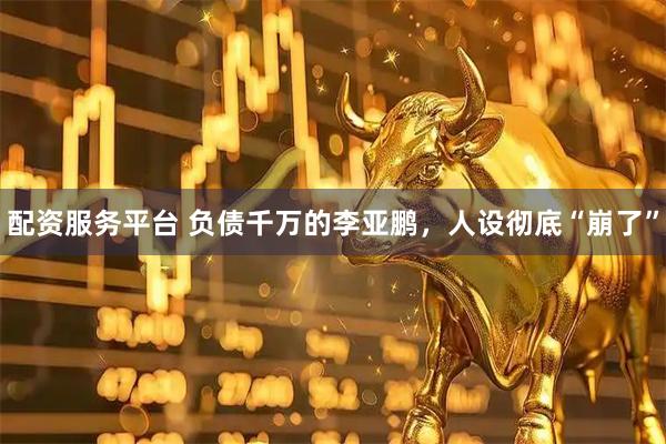 配资服务平台 负债千万的李亚鹏，人设彻底“崩了”