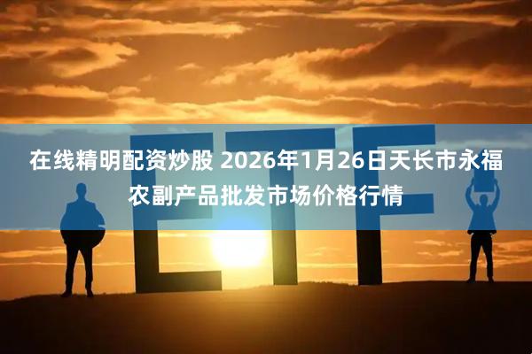 在线精明配资炒股 2026年1月26日天长市永福农副产品批发市场价格行情