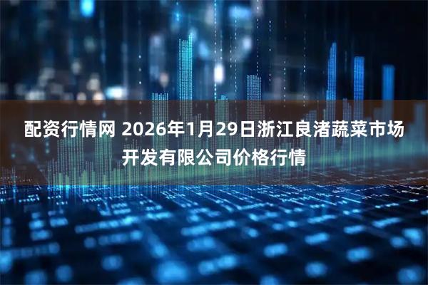 配资行情网 2026年1月29日浙江良渚蔬菜市场开发有限公司价格行情