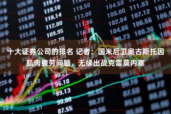 十大证券公司的排名 记者：国米后卫奥古斯托因肌肉疲劳问题，无缘出战克雷莫内塞