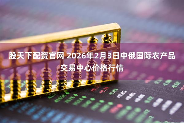 股天下配资官网 2026年2月3日中俄国际农产品交易中心价格行情