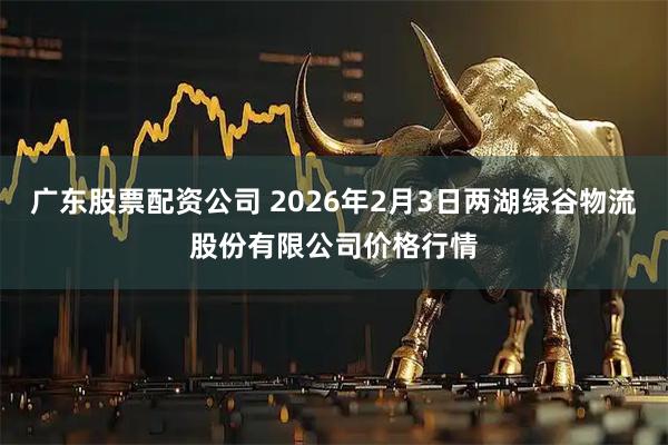广东股票配资公司 2026年2月3日两湖绿谷物流股份有限公司价格行情