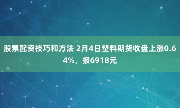 股票配资技巧和方法 2月4日塑料期货收盘上涨0.64%，报6918元