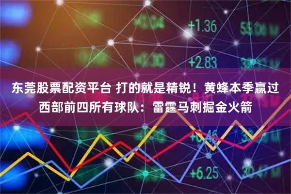 东莞股票配资平台 打的就是精锐！黄蜂本季赢过西部前四所有球队：雷霆马刺掘金火箭