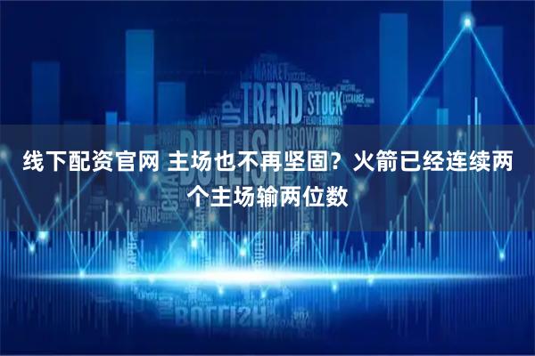 线下配资官网 主场也不再坚固？火箭已经连续两个主场输两位数