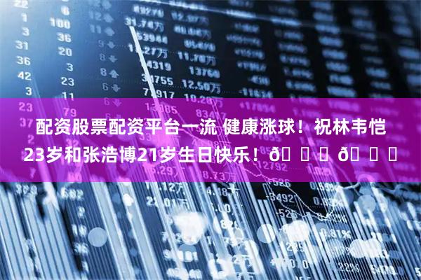 配资股票配资平台一流 健康涨球！祝林韦恺23岁和张浩博21岁生日快乐！🎂🎂