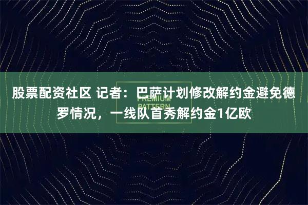 股票配资社区 记者：巴萨计划修改解约金避免德罗情况，一线队首秀解约金1亿欧