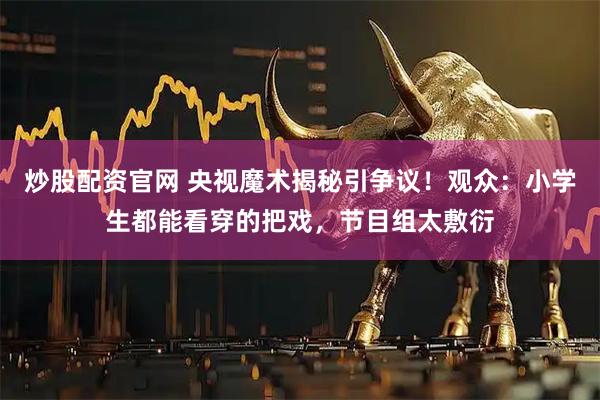 炒股配资官网 央视魔术揭秘引争议！观众：小学生都能看穿的把戏，节目组太敷衍