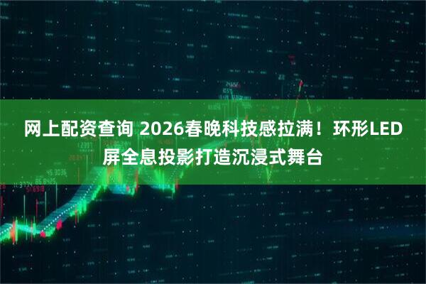 网上配资查询 2026春晚科技感拉满！环形LED屏全息投影打造沉浸式舞台