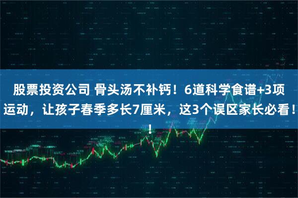 股票投资公司 骨头汤不补钙！6道科学食谱+3项运动，让孩子春季多长7厘米，这3个误区家长必看！