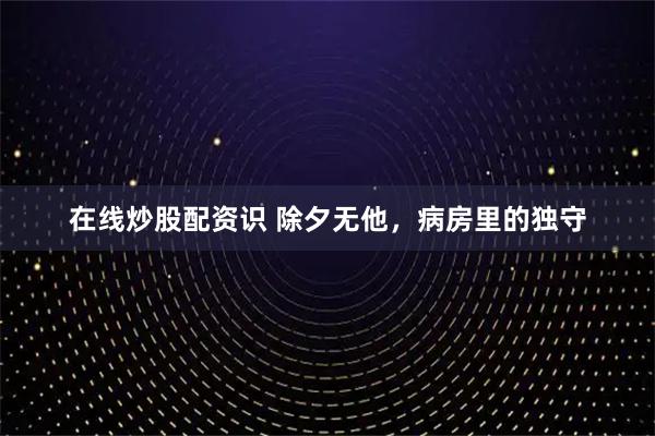 在线炒股配资识 除夕无他，病房里的独守