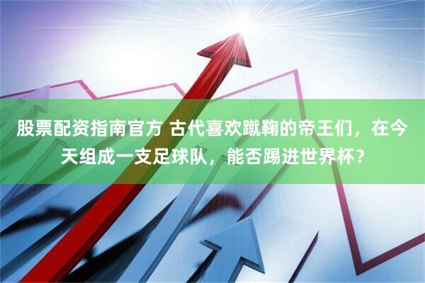 股票配资指南官方 古代喜欢蹴鞠的帝王们，在今天组成一支足球队，能否踢进世界杯？