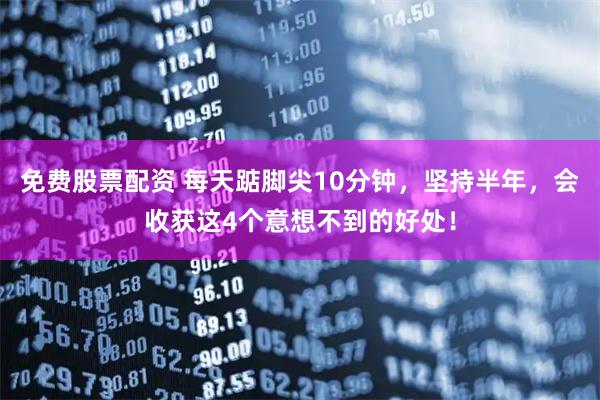 免费股票配资 每天踮脚尖10分钟，坚持半年，会收获这4个意想不到的好处！