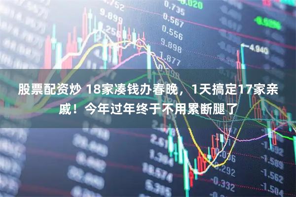 股票配资炒 18家凑钱办春晚，1天搞定17家亲戚！今年过年终于不用累断腿了