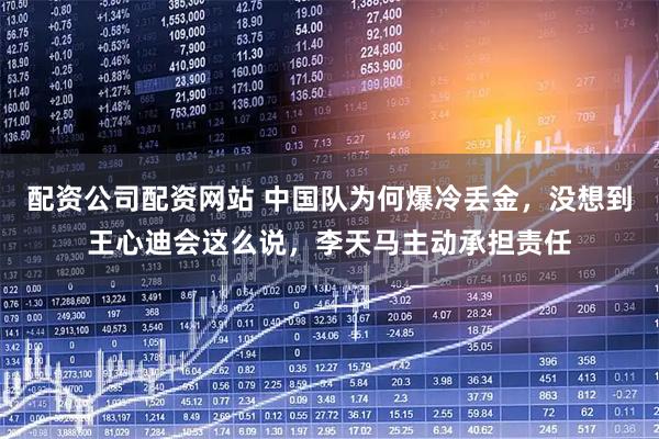配资公司配资网站 中国队为何爆冷丢金，没想到王心迪会这么说，李天马主动承担责任