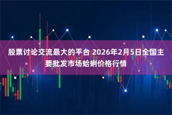 股票讨论交流最大的平台 2026年2月5日全国主要批发市场蛤蜊价格行情