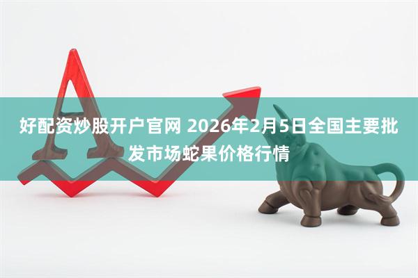 好配资炒股开户官网 2026年2月5日全国主要批发市场蛇果价格行情