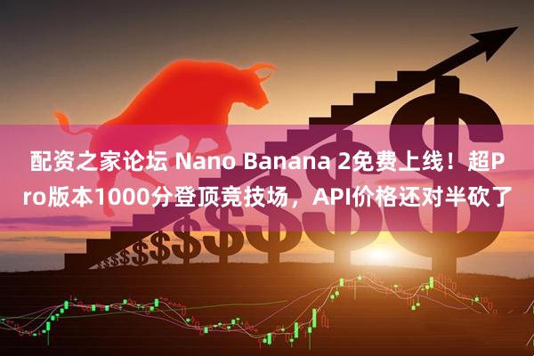 配资之家论坛 Nano Banana 2免费上线！超Pro版本1000分登顶竞技场，API价格还对半砍了