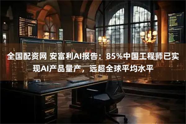 全国配资网 安富利AI报告：85%中国工程师已实现AI产品量产，远超全球平均水平