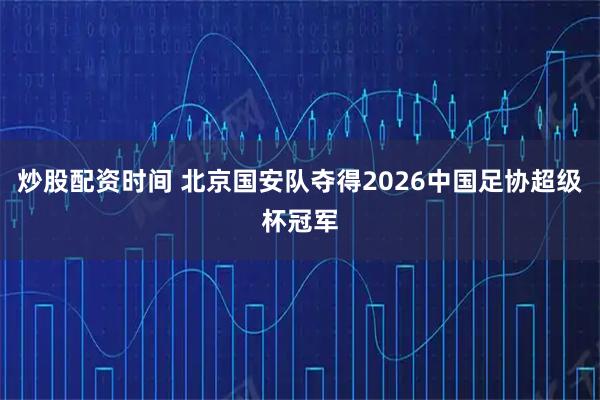 炒股配资时间 北京国安队夺得2026中国足协超级杯冠军