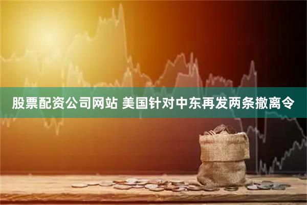 股票配资公司网站 美国针对中东再发两条撤离令