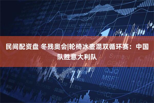 民间配资盘 冬残奥会|轮椅冰壶混双循环赛：中国队胜意大利队