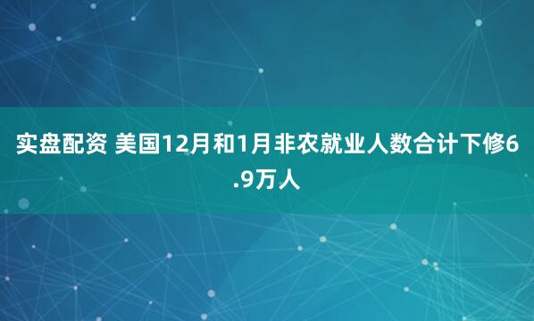 实盘配资 美国12月和1月非农就业人数合计下修6.9万人