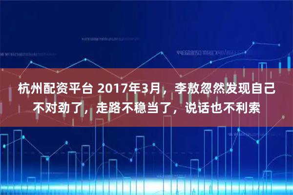 杭州配资平台 2017年3月,李敖忽然发现自己不对劲了,走路不稳当了,说话也不利索