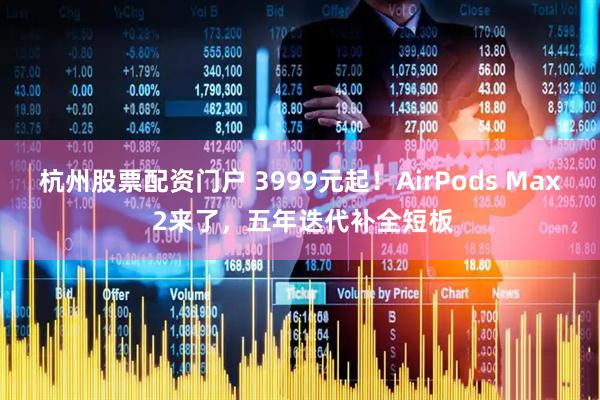 杭州股票配资门户 3999元起！AirPods Max 2来了，五年迭代补全短板