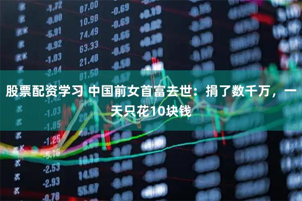 股票配资学习 中国前女首富去世：捐了数千万，一天只花10块钱