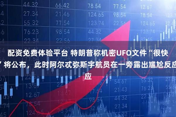 配资免费体验平台 特朗普称机密UFO文件“很快”将公布，此时阿尔忒弥斯宇航员在一旁露出尴尬反应
