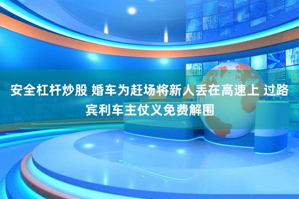 安全杠杆炒股 婚车为赶场将新人丢在高速上 过路宾利车主仗义免费解围
