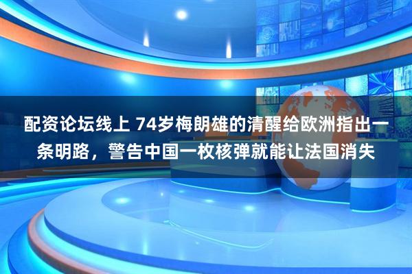 配资论坛线上 74岁梅朗雄的清醒给欧洲指出一条明路，警告中国一枚核弹就能让法国消失