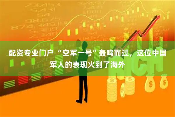 配资专业门户 “空军一号”轰鸣而过，这位中国军人的表现火到了海外