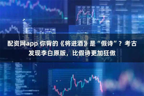 配资网app 你背的《将进酒》是“假诗”?考古发现李白原版,比假诗更加狂傲