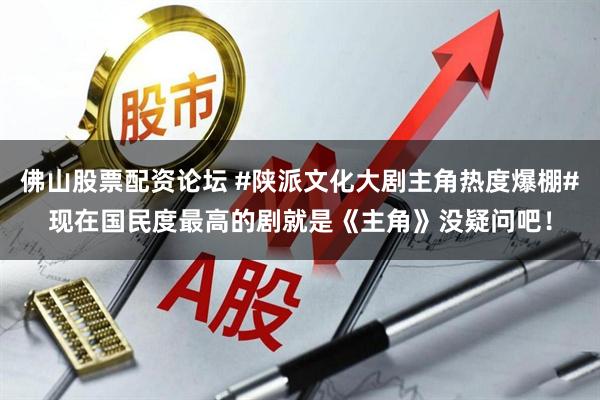 佛山股票配资论坛 #陕派文化大剧主角热度爆棚#现在国民度最高的剧就是《主角》没疑问吧！