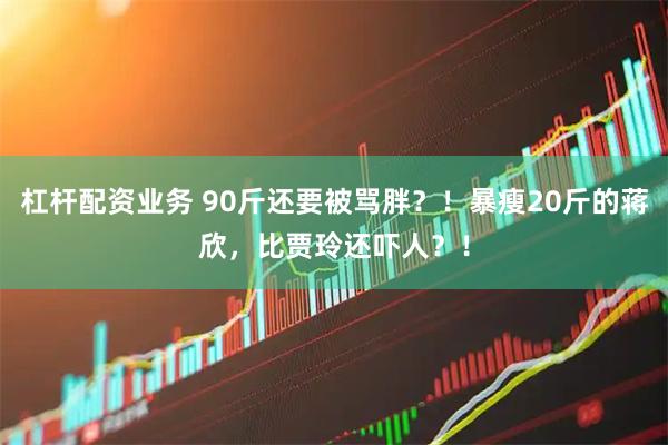 杠杆配资业务 90斤还要被骂胖？！暴瘦20斤的蒋欣，比贾玲还吓人？！